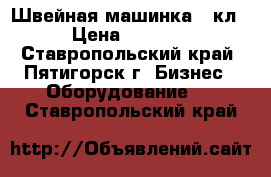 Швейная машинка 22кл › Цена ­ 3 500 - Ставропольский край, Пятигорск г. Бизнес » Оборудование   . Ставропольский край